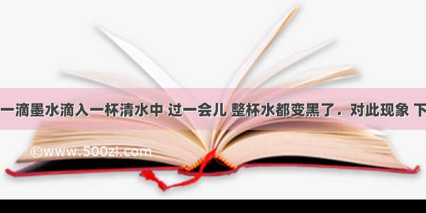 单选题将一滴墨水滴入一杯清水中 过一会儿 整杯水都变黑了．对此现象 下列说法正