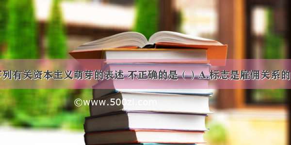 单选题下列有关资本主义萌芽的表述 不正确的是（）A.标志是雇佣关系的出现B.是