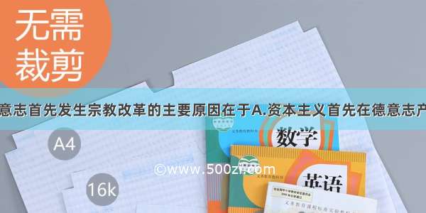 单选题德意志首先发生宗教改革的主要原因在于A.资本主义首先在德意志产生B.文艺