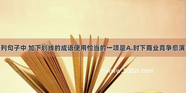 单选题下列句子中 加下划线的成语使用恰当的一项是A.时下商业竟争愈演愈烈 实力