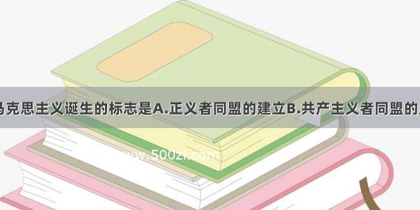 单选题马克思主义诞生的标志是A.正义者同盟的建立B.共产主义者同盟的建立C.《