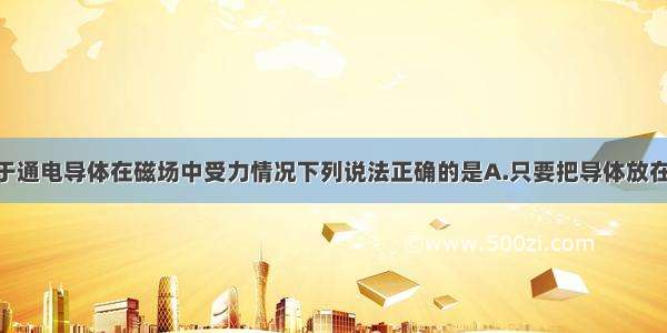 单选题关于通电导体在磁场中受力情况下列说法正确的是A.只要把导体放在磁场中 则