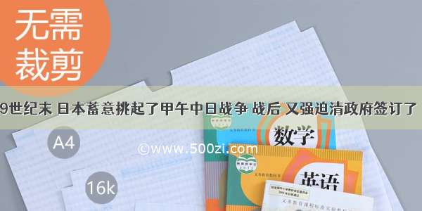 单选题19世纪末 日本蓄意挑起了甲午中日战争 战后 又强迫清政府签订了《马关条