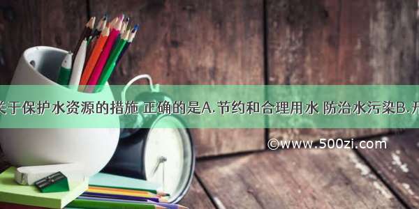 单选题关于保护水资源的措施 正确的是A.节约和合理用水 防治水污染B.开发新资