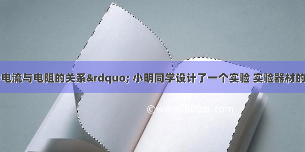 为了研究“电流与电阻的关系” 小明同学设计了一个实验 实验器材的连接情况如图所示