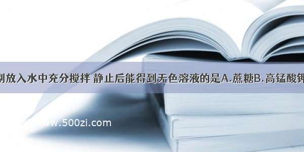 下列物质分别放入水中充分搅拌 静止后能得到无色溶液的是A.蔗糖B.高锰酸钾C.菜籽油D.