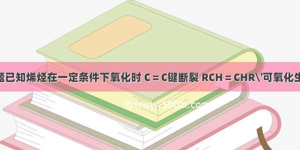 单选题已知烯烃在一定条件下氧化时 C＝C键断裂 RCH＝CHR\'可氧化生成RC