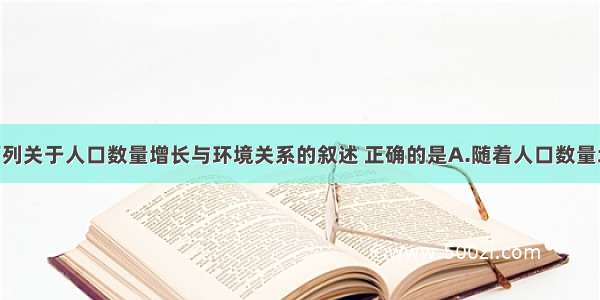 单选题下列关于人口数量增长与环境关系的叙述 正确的是A.随着人口数量增长 对资