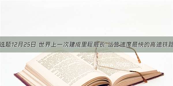 单选题12月25日 世界上一次建成里程最长 运营速度最快的高速铁路—