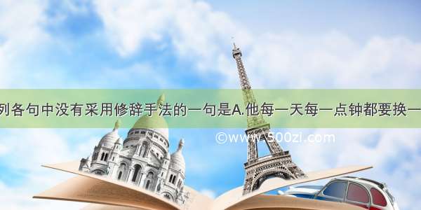 单选题下列各句中没有采用修辞手法的一句是A.他每一天每一点钟都要换一套新衣服。