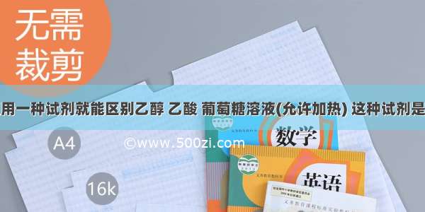 单选题用一种试剂就能区别乙醇 乙酸 葡萄糖溶液(允许加热) 这种试剂是A.新制