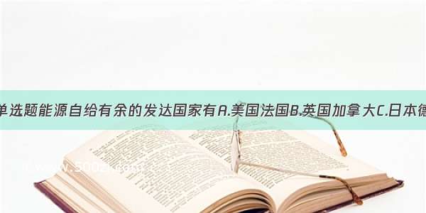 单选题能源自给有余的发达国家有A.美国法国B.英国加拿大C.日本德