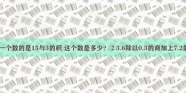 列式计算①一个数的是15与3的积 这个数是多少？②3.6除以0.3的商加上7.2的 和是多少？