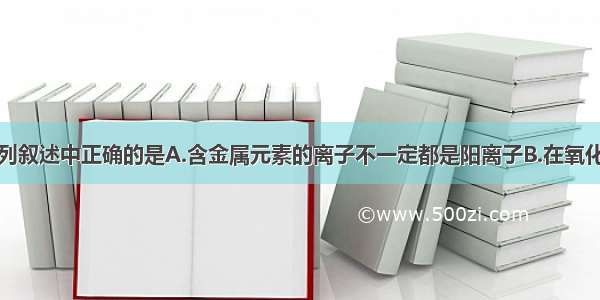 单选题下列叙述中正确的是A.含金属元素的离子不一定都是阳离子B.在氧化还原反应