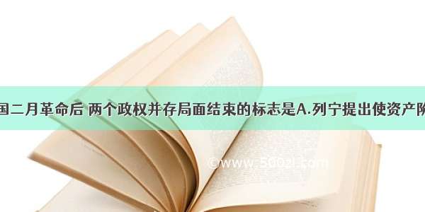 单选题俄国二月革命后 两个政权并存局面结束的标志是A.列宁提出使资产阶级民主革