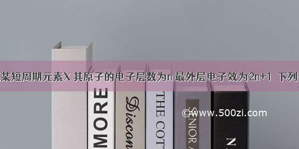 单选题某短周期元素X 其原子的电子层数为n 最外层电子效为2n+1．下列有关元