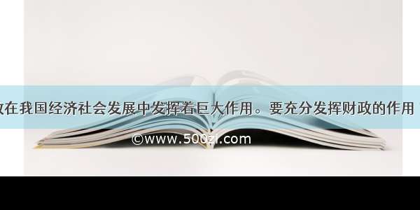 单选题财政在我国经济社会发展中发挥着巨大作用。要充分发挥财政的作用 首先要增加