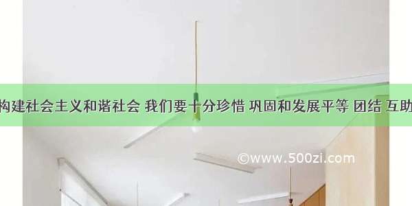 单选题构建社会主义和谐社会 我们要十分珍惜 巩固和发展平等 团结 互助 和谐的