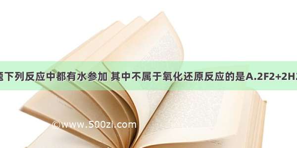 单选题下列反应中都有水参加 其中不属于氧化还原反应的是A.2F2+2H2O＝4