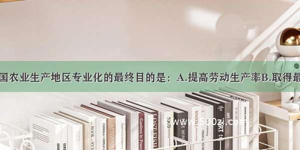 单选题美国农业生产地区专业化的最终目的是：A.提高劳动生产率B.取得最大的经济