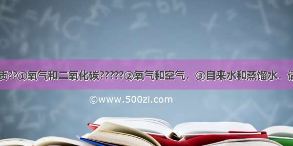 现有两组物质??①氧气和二氧化碳?????②氧气和空气．③自来水和蒸馏水．请你任选其中