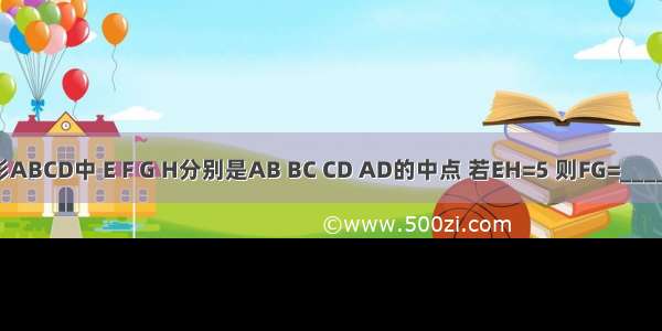 四边形ABCD中 E F G H分别是AB BC CD AD的中点 若EH=5 则FG=________．