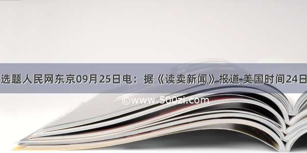 单选题人民网东京09月25日电：据《读卖新闻》报道 美国时间24日下