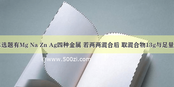 单选题有Mg Na Zn Ag四种金属 若两两混合后 取混合物13g与足量的