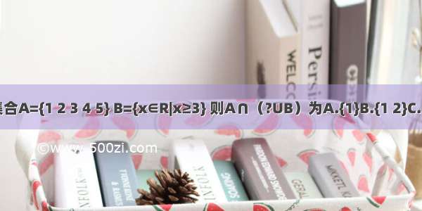 已知全集U=R 集合A={1 2 3 4 5} B={x∈R|x≥3} 则A∩（?UB）为A.{1}B.{1 2}C.{1 2 3}D.{0 1 2}