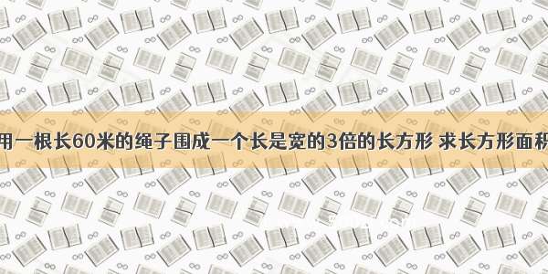 用一根长60米的绳子围成一个长是宽的3倍的长方形 求长方形面积