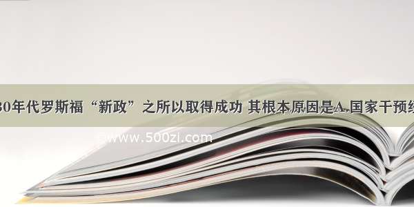 单选题30年代罗斯福“新政”之所以取得成功 其根本原因是A.国家干预经济B.采