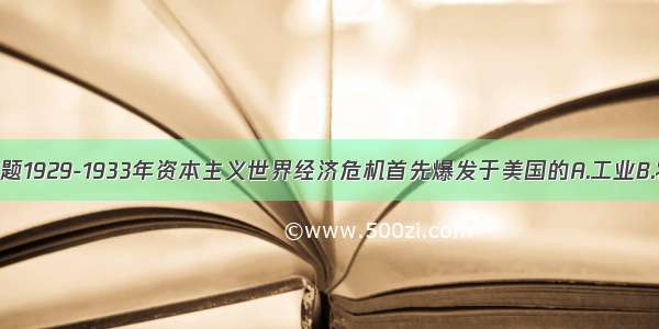 单选题1929-1933年资本主义世界经济危机首先爆发于美国的A.工业B.农业