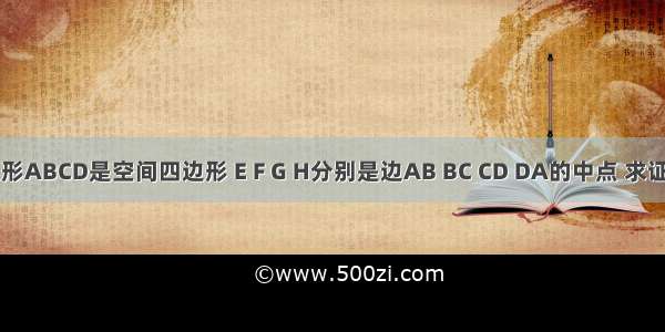 已知四边形ABCD是空间四边形 E F G H分别是边AB BC CD DA的中点 求证：四边形