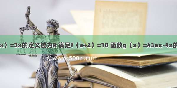 已知函数f（x）=3x的定义域为R 满足f（a+2）=18 函数g（x）=λ3ax-4x的定义域为[0 