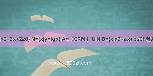 已知全集I=R 集合M={x|x2+3x+2≥0} N={x|y=lgx} A=（CRM）∪N B={x|x2+ax+b≤0} 若A∩B={x|0＜x≤2} A∪B=