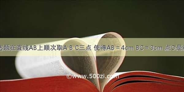 单选题在直线AB上顺次取A B C三点 使得AB＝4cm BC＝3cm 点O是线段