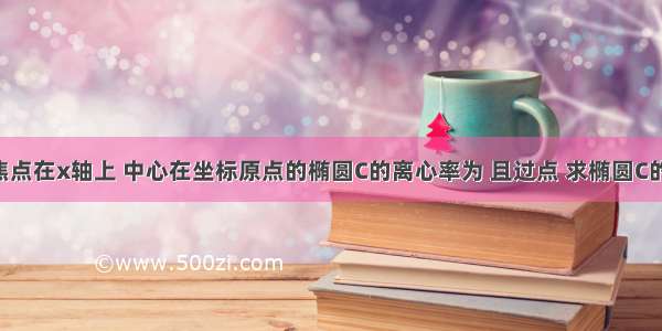 已知焦点在x轴上 中心在坐标原点的椭圆C的离心率为 且过点 求椭圆C的方程．