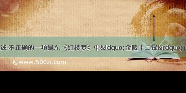 单选题下列对名著的表述 不正确的一项是A.《红楼梦》中“金陵十二钗”正册判词中“玉