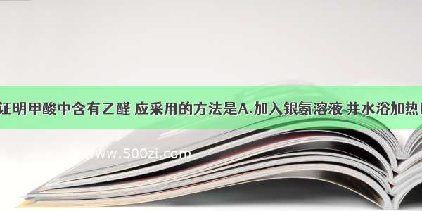 单选题为了证明甲酸中含有乙醛 应采用的方法是A.加入银氨溶液 并水浴加热B.加入2～3