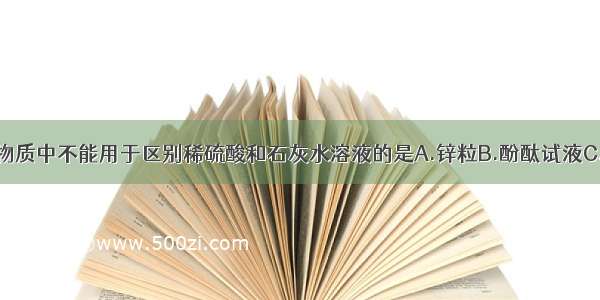 单选题下列物质中不能用于区别稀硫酸和石灰水溶液的是A.锌粒B.酚酞试液C.石蕊试液D.