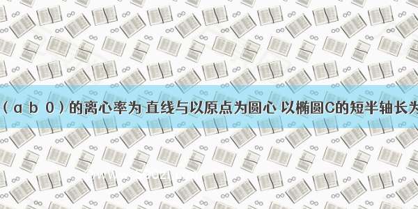 已知椭圆 （a＞b＞0）的离心率为 直线与以原点为圆心 以椭圆C的短半轴长为半径的圆