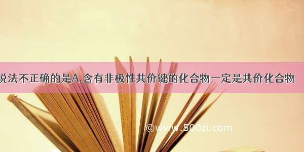 单选题下列说法不正确的是A.含有非极性共价键的化合物一定是共价化合物　　B.在共价化