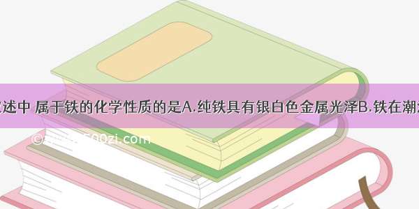 单选题下列叙述中 属于铁的化学性质的是A.纯铁具有银白色金属光泽B.铁在潮湿的空气中易