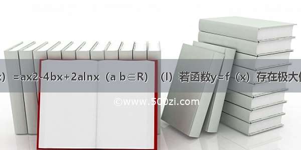 已知函数f（x）=ax2-4bx+2alnx（a b∈R）（I）若函数y=f（x）存在极大值和极小值 求