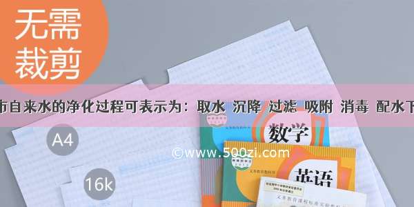 单选题城市自来水的净化过程可表示为：取水→沉降→过滤→吸附→消毒→配水下列过程中