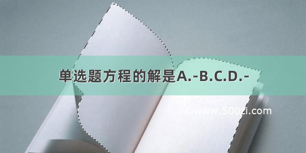 单选题方程的解是A.-B.C.D.-