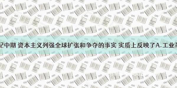 单选题19世纪中期 资本主义列强全球扩张和争夺的事实 实质上反映了A.工业革命极大地提