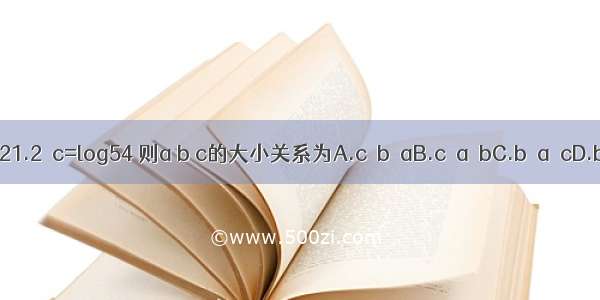 已知a=21.2  c=log54 则a b c的大小关系为A.c＜b＜aB.c＜a＜bC.b＜a＜cD.b＜c＜a