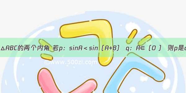 已知A B是△ABC的两个内角 若p：sinA＜sin（A+B） q：A∈（0 ） 则p是q的A.充分