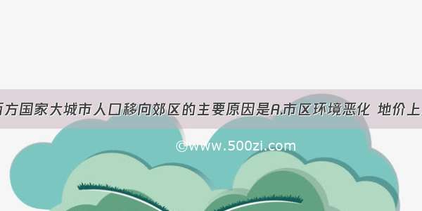 单选题造成西方国家大城市人口移向郊区的主要原因是A.市区环境恶化 地价上涨B.市区商业